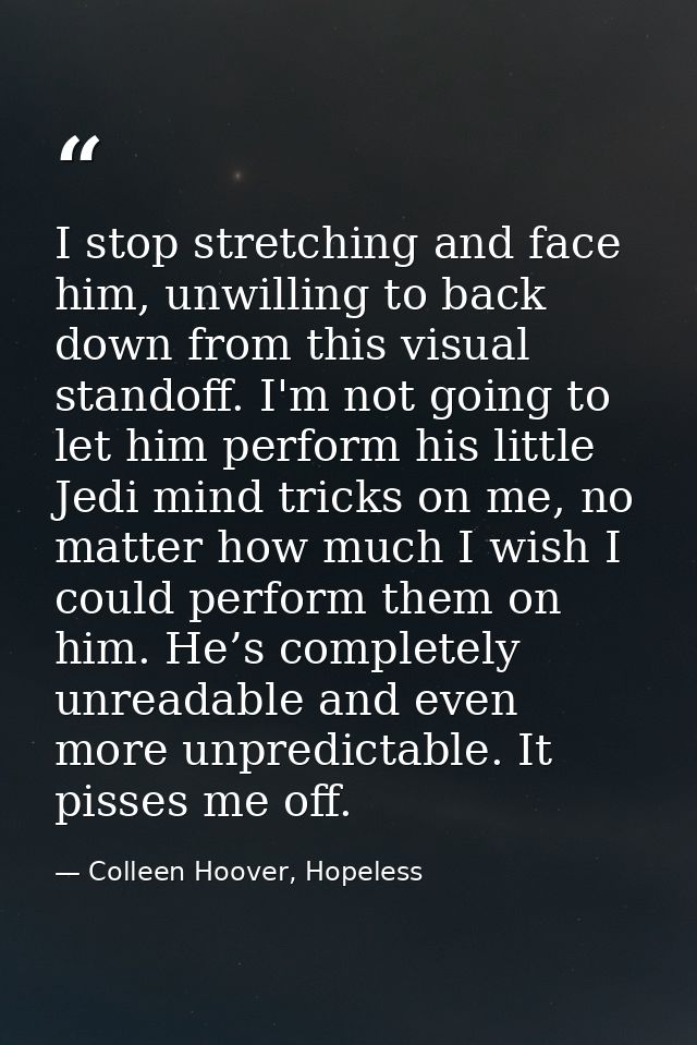 I stop stretching and face him, unwilling to back down from this visual standoff. I'm not going to let him perform his l — Colleen Hoover, Hopeless