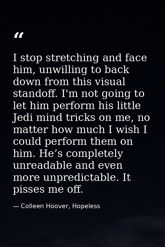 I stop stretching and face him, unwilling to back down from this visual standoff. I'm not going to let him perform his l — Colleen Hoover, Hopeless