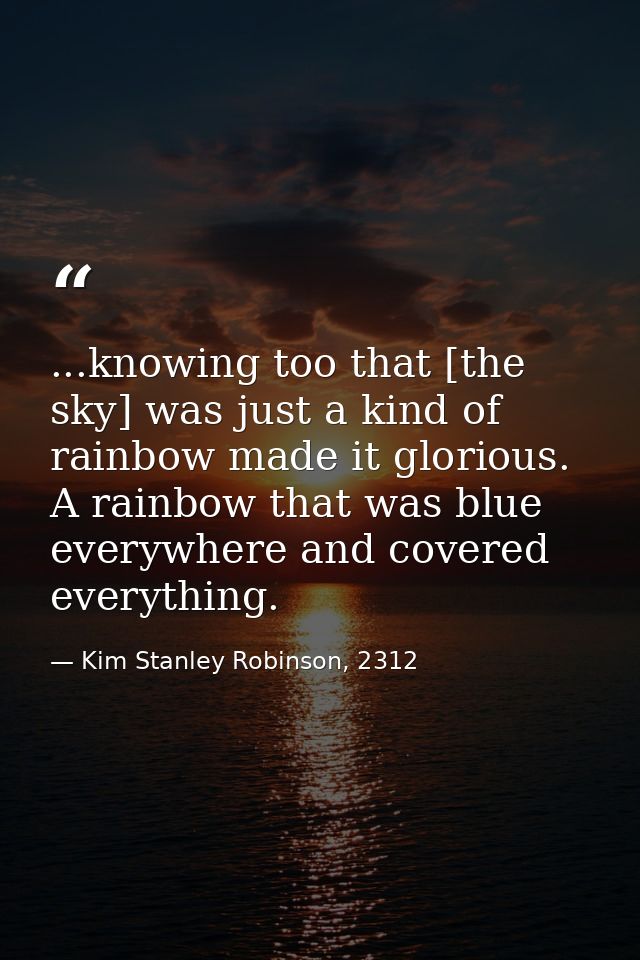 ...knowing too that [the sky] was just a kind of rainbow made it glorious. A rainbow that was blue everywhere and covere — Kim Stanley Robinson, 2312