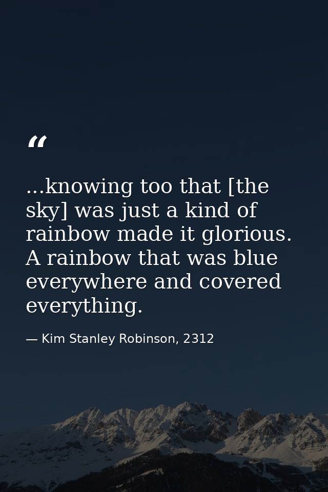 ...knowing too that [the sky] was just a kind of rainbow made it glorious. A rainbow that was blue everywhere and covere — Kim Stanley Robinson, 2312