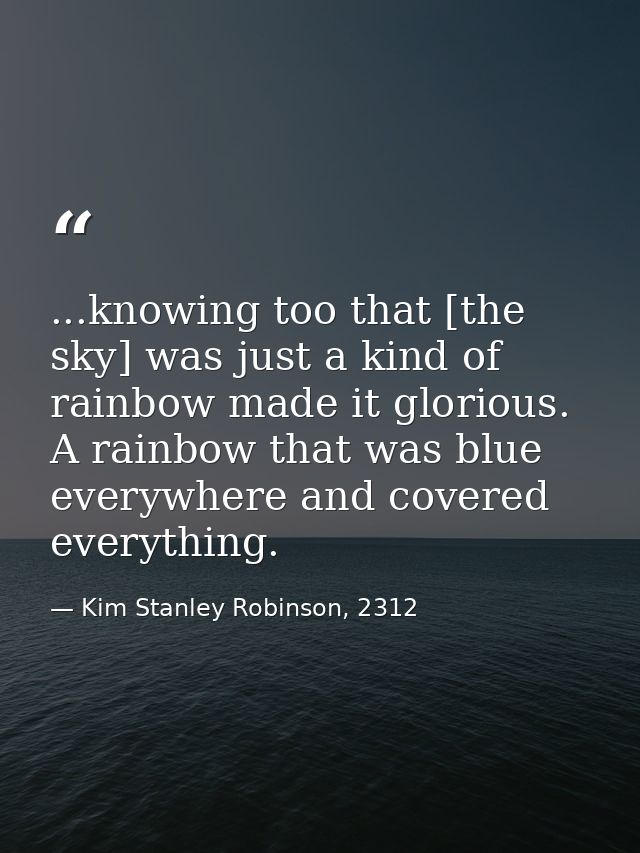 ...knowing too that [the sky] was just a kind of rainbow made it glorious. A rainbow that was blue everywhere and covere — Kim Stanley Robinson, 2312