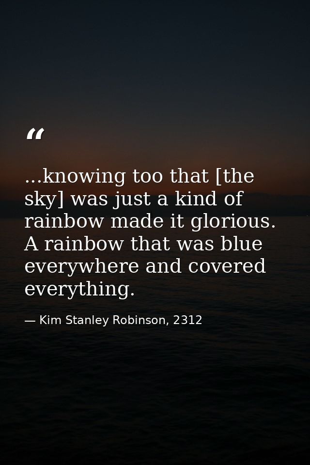 ...knowing too that [the sky] was just a kind of rainbow made it glorious. A rainbow that was blue everywhere and covere — Kim Stanley Robinson, 2312