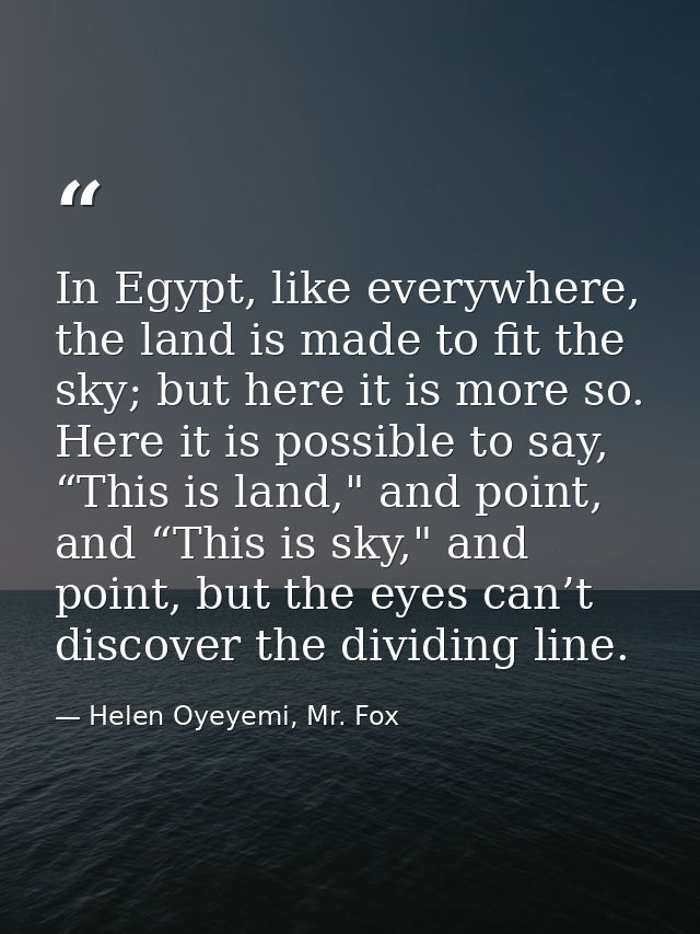 In Egypt, like everywhere, the land is made to fit the sky; but here it is more so. Here it is possible to say, “This is — Helen Oyeyemi, Mr. Fox