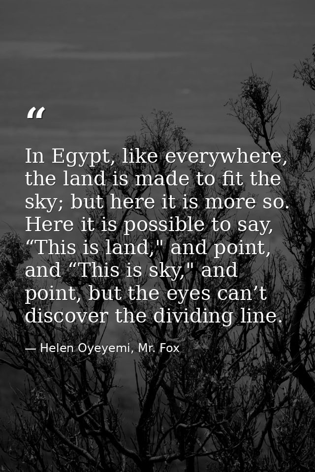 In Egypt, like everywhere, the land is made to fit the sky; but here it is more so. Here it is possible to say, “This is — Helen Oyeyemi, Mr. Fox