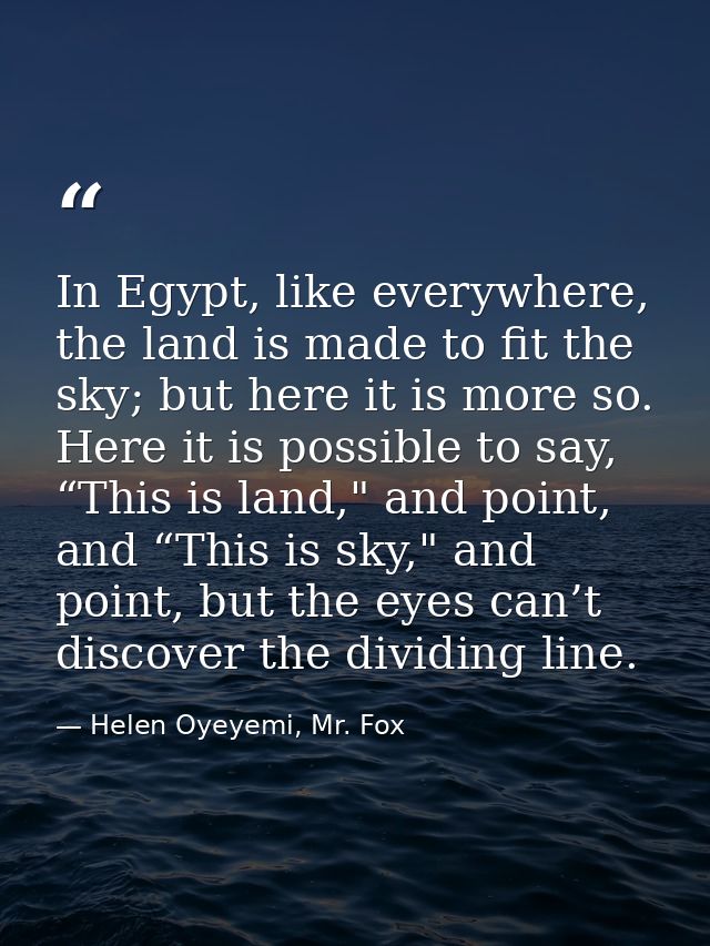 In Egypt, like everywhere, the land is made to fit the sky; but here it is more so. Here it is possible to say, “This is — Helen Oyeyemi, Mr. Fox