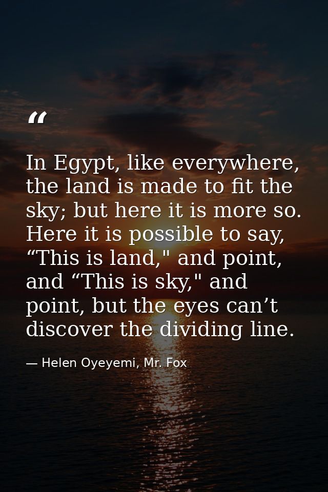 In Egypt, like everywhere, the land is made to fit the sky; but here it is more so. Here it is possible to say, “This is — Helen Oyeyemi, Mr. Fox