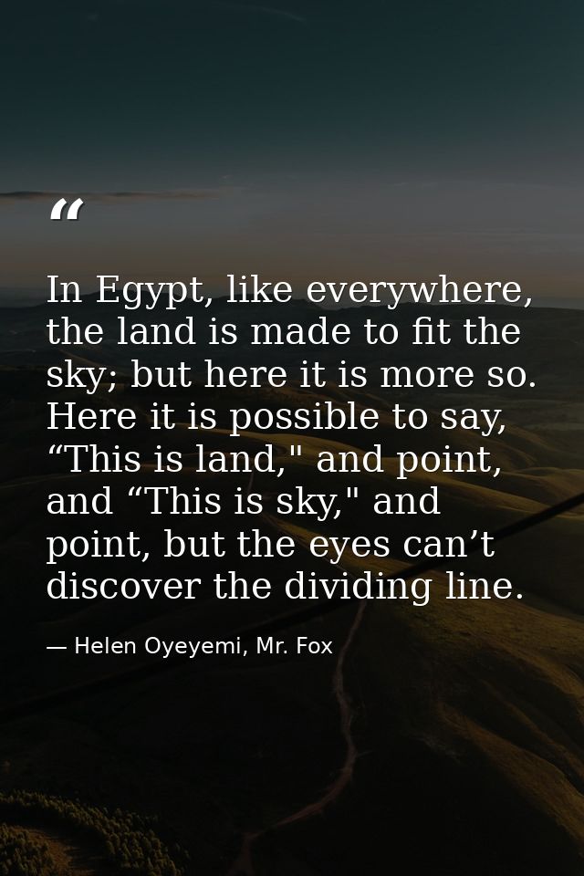 In Egypt, like everywhere, the land is made to fit the sky; but here it is more so. Here it is possible to say, “This is — Helen Oyeyemi, Mr. Fox