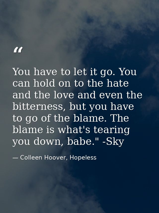 You have to let it go. You can hold on to the hate and the love and even the bitterness, but you have to go of the blame — Colleen Hoover, Hopeless