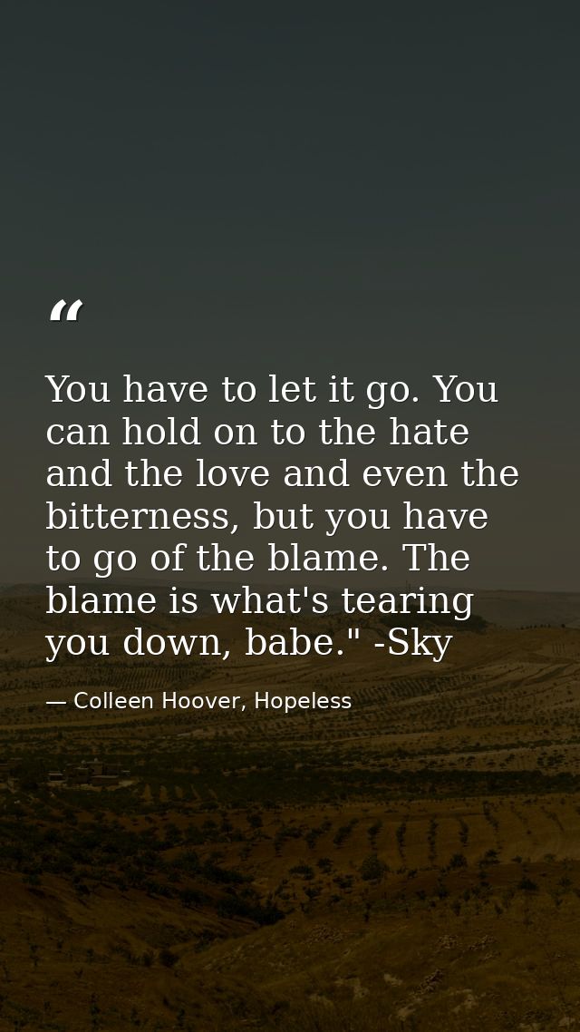 You have to let it go. You can hold on to the hate and the love and even the bitterness, but you have to go of the blame — Colleen Hoover, Hopeless