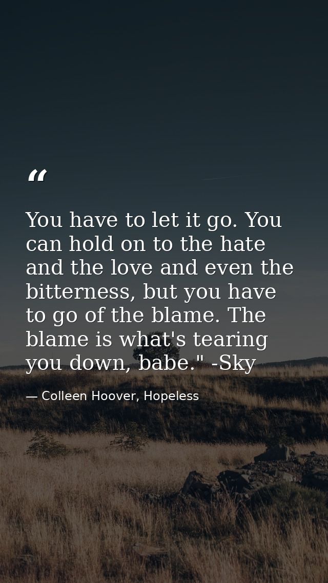 You have to let it go. You can hold on to the hate and the love and even the bitterness, but you have to go of the blame — Colleen Hoover, Hopeless