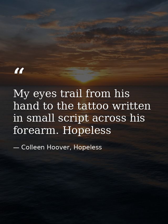 My eyes trail from his hand to the tattoo written in small script across his forearm. Hopeless — Colleen Hoover, Hopeless