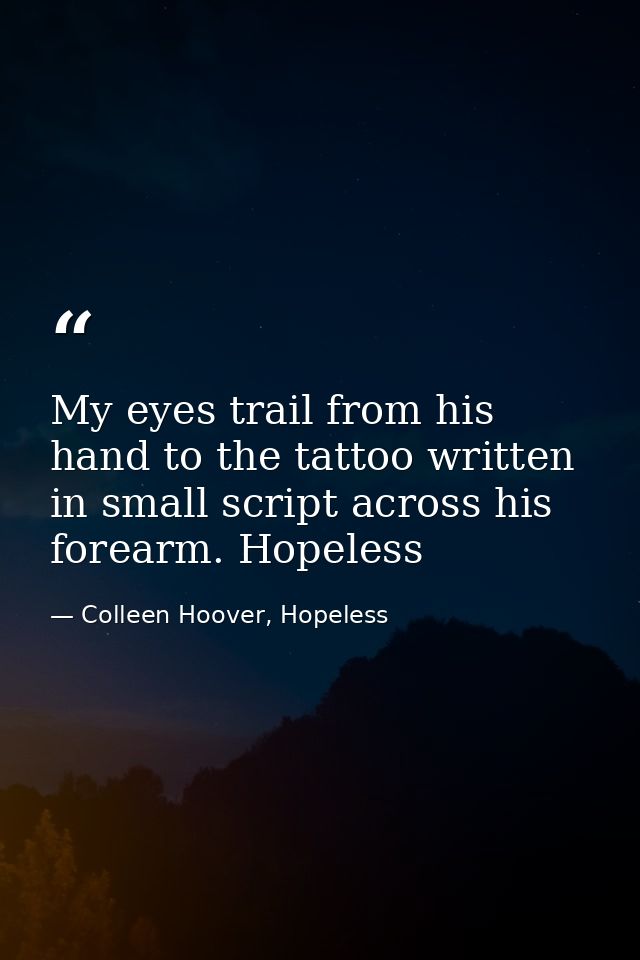My eyes trail from his hand to the tattoo written in small script across his forearm. Hopeless — Colleen Hoover, Hopeless