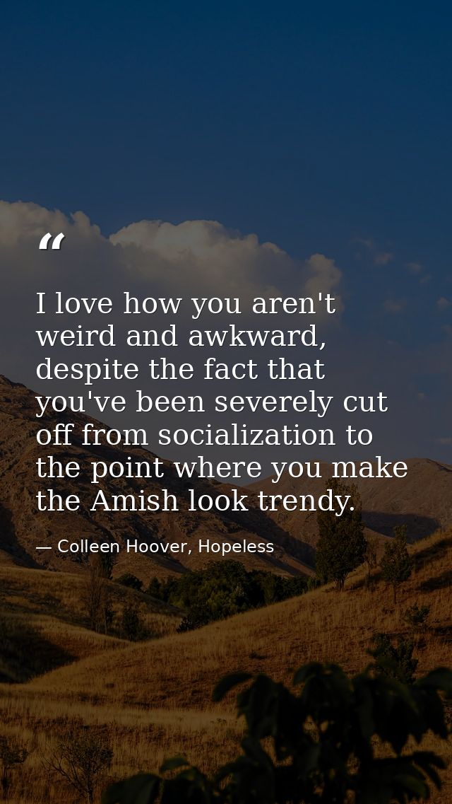 I love how you aren't weird and awkward, despite the fact that you've been severely cut off from socialization to the po — Colleen Hoover, Hopeless