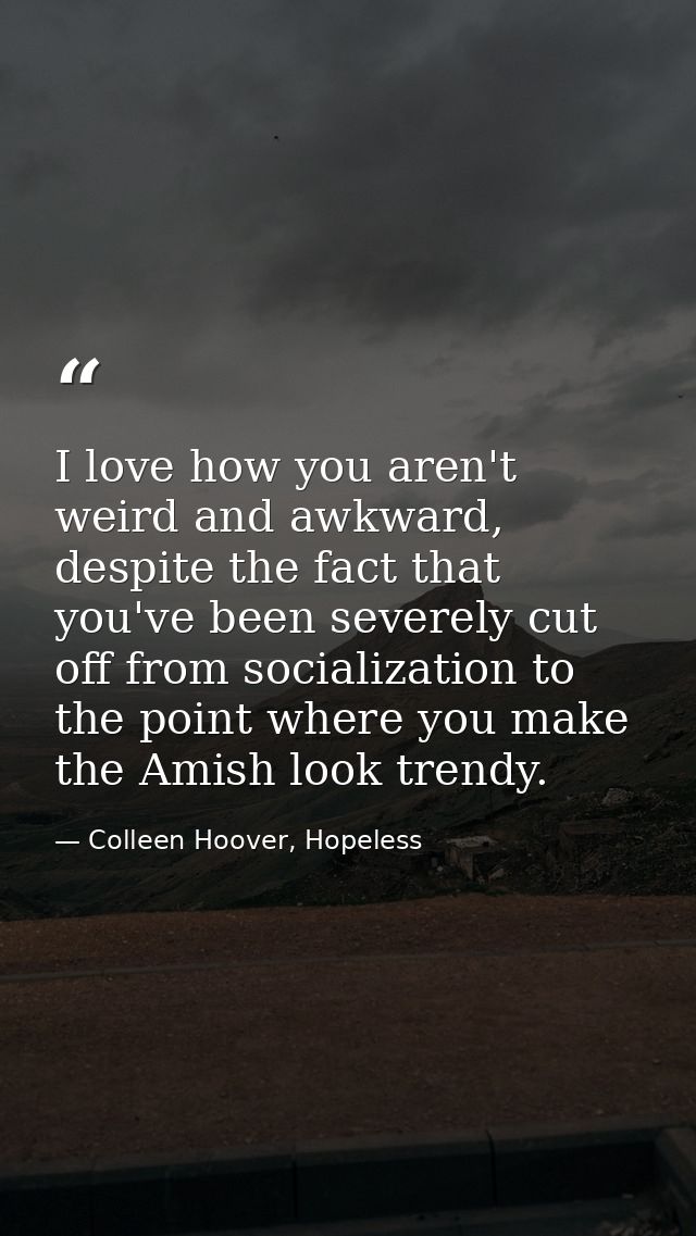 I love how you aren't weird and awkward, despite the fact that you've been severely cut off from socialization to the po — Colleen Hoover, Hopeless