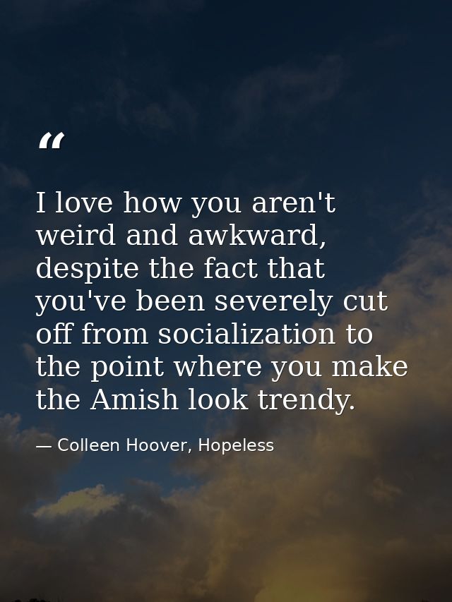 I love how you aren't weird and awkward, despite the fact that you've been severely cut off from socialization to the po — Colleen Hoover, Hopeless