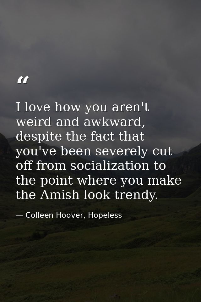 I love how you aren't weird and awkward, despite the fact that you've been severely cut off from socialization to the po — Colleen Hoover, Hopeless