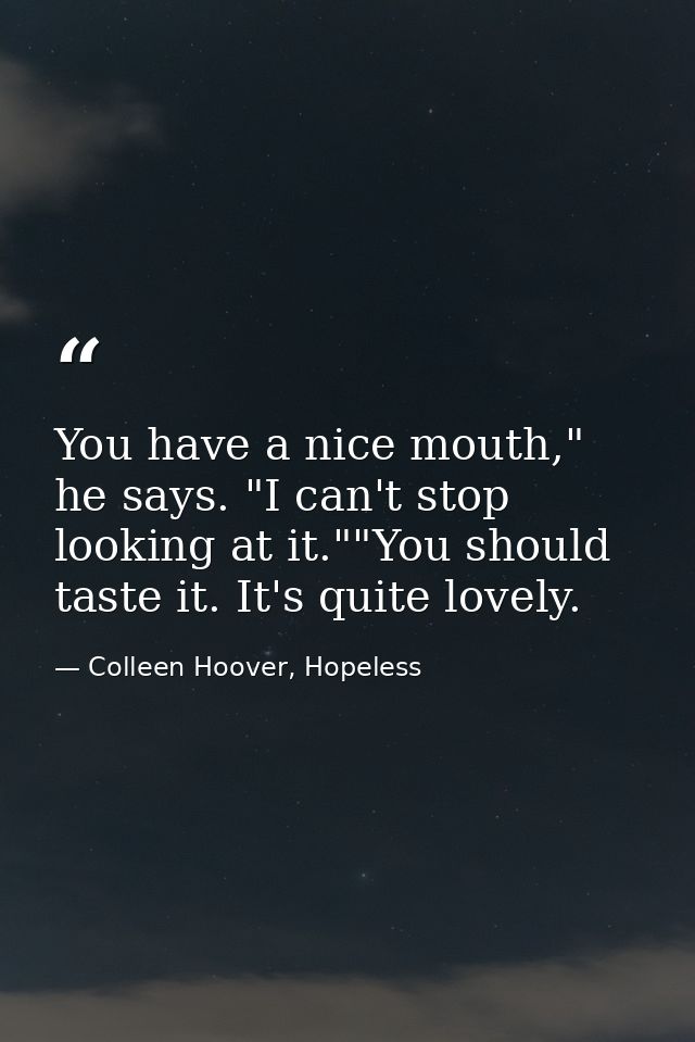 You have a nice mouth," he says. "I can't stop looking at it.""You should taste it. It's quite lovely. — Colleen Hoover, Hopeless