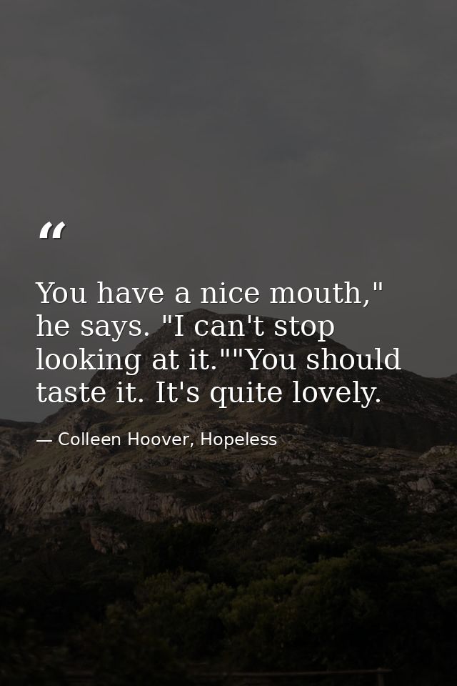You have a nice mouth," he says. "I can't stop looking at it.""You should taste it. It's quite lovely. — Colleen Hoover, Hopeless