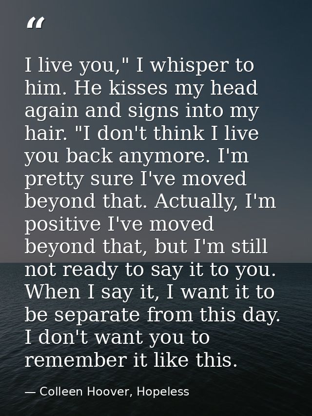 I live you," I whisper to him. He kisses my head again and signs into my hair. "I don't think I live you back anymore. I — Colleen Hoover, Hopeless