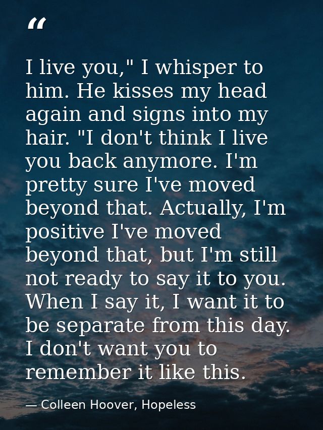 I live you," I whisper to him. He kisses my head again and signs into my hair. "I don't think I live you back anymore. I — Colleen Hoover, Hopeless