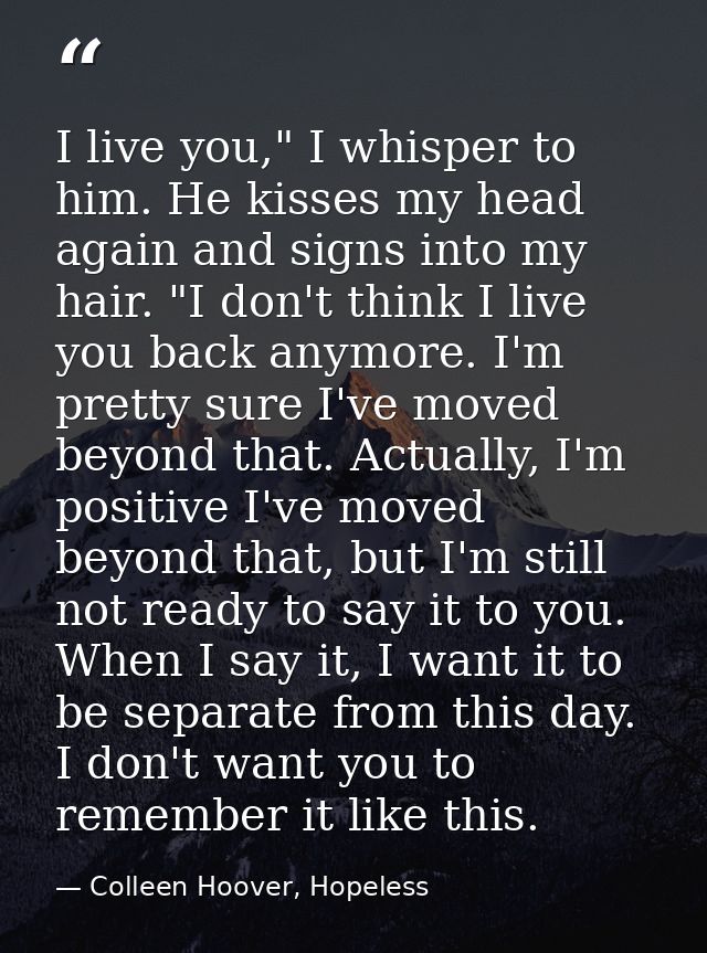 I live you," I whisper to him. He kisses my head again and signs into my hair. "I don't think I live you back anymore. I — Colleen Hoover, Hopeless