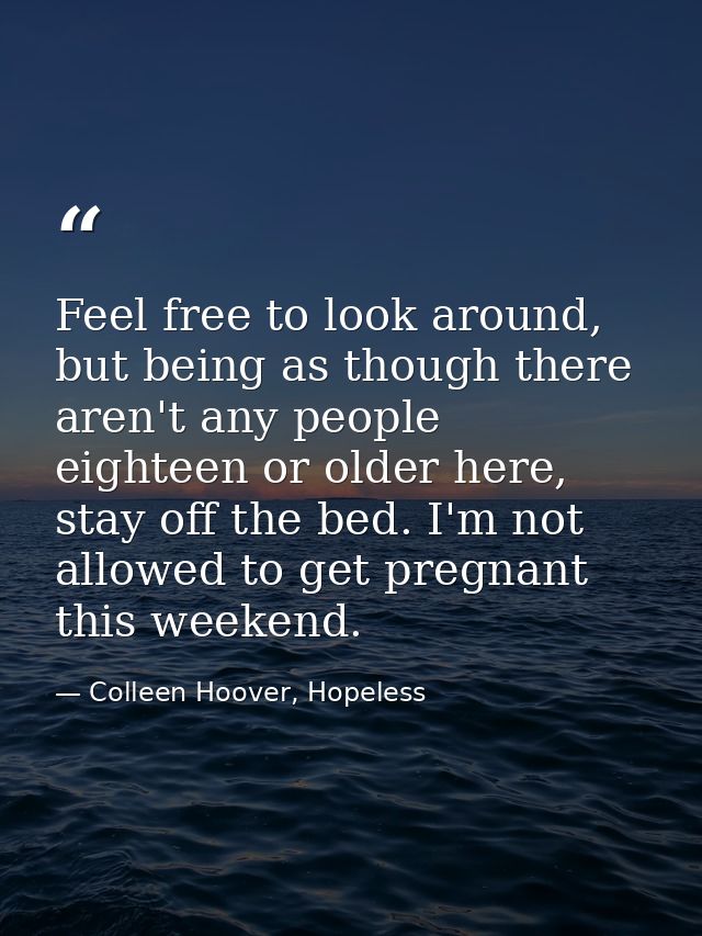 Feel free to look around, but being as though there aren't any people eighteen or older here, stay off the bed. I'm not  — Colleen Hoover, Hopeless