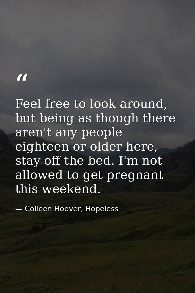 Feel free to look around, but being as though there aren't any people eighteen or older here, stay off the bed. I'm not  — Colleen Hoover, Hopeless