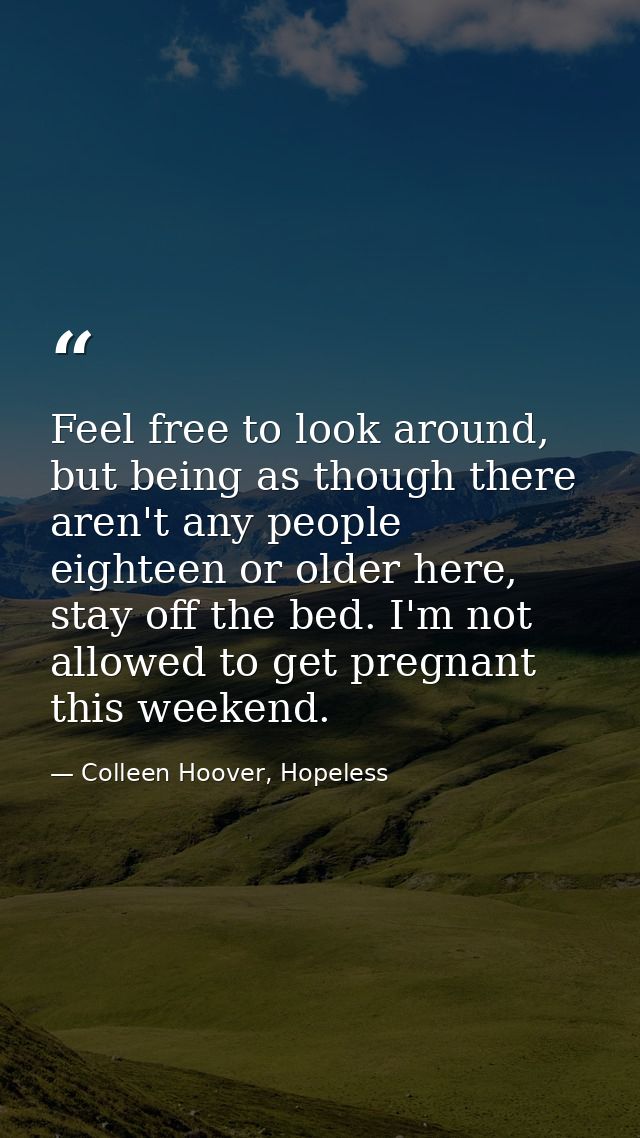 Feel free to look around, but being as though there aren't any people eighteen or older here, stay off the bed. I'm not  — Colleen Hoover, Hopeless