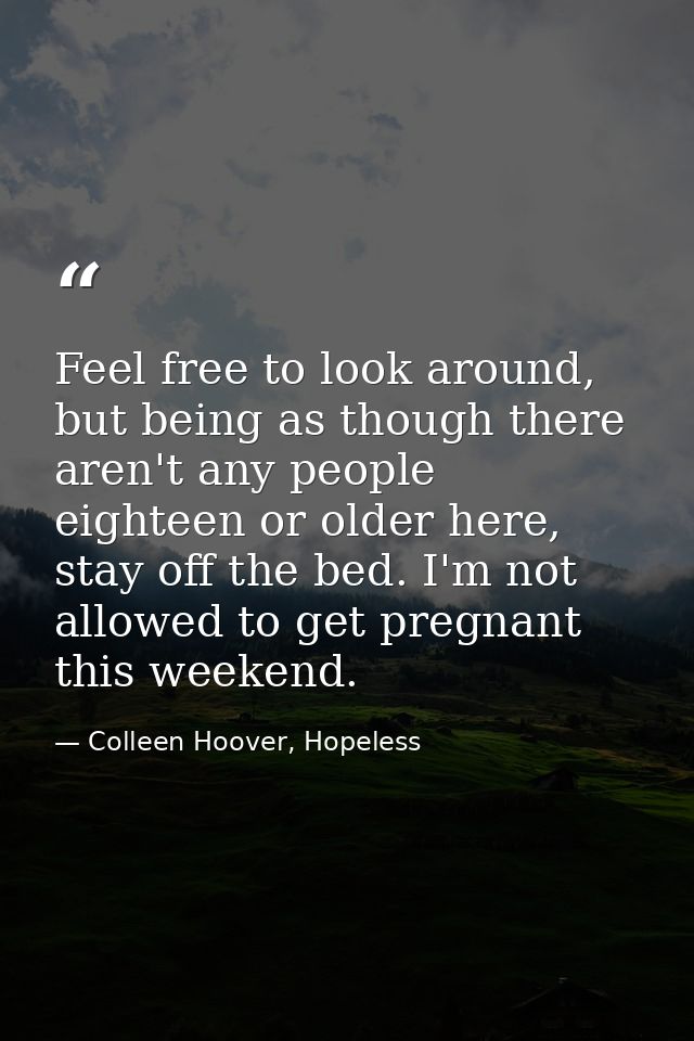 Feel free to look around, but being as though there aren't any people eighteen or older here, stay off the bed. I'm not  — Colleen Hoover, Hopeless