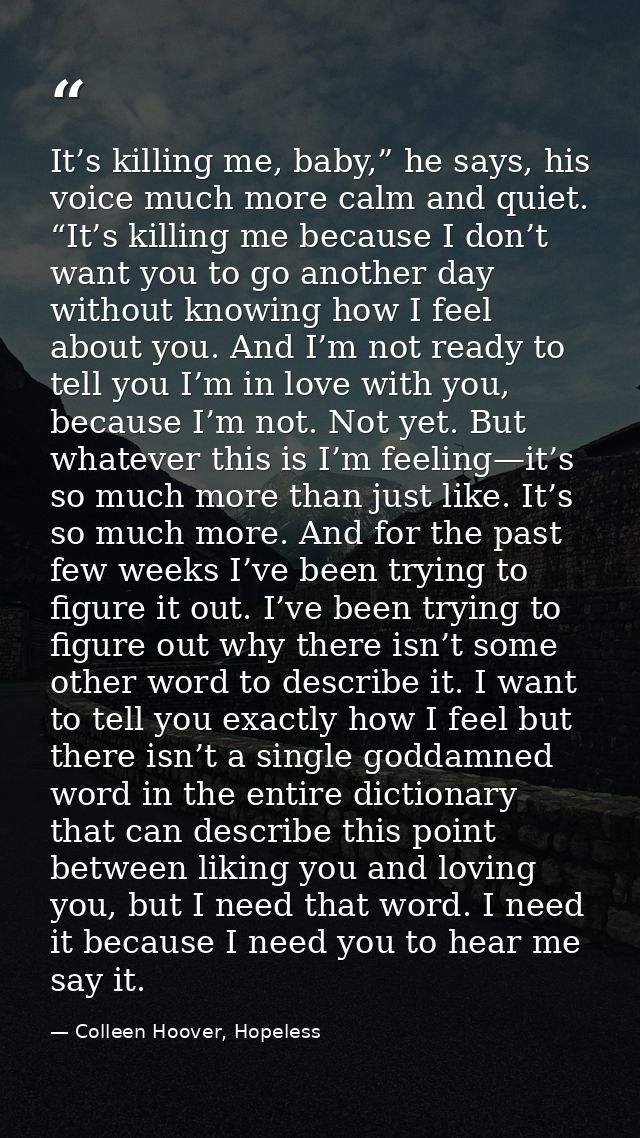 It’s killing me, baby,” he says, his voice much more calm and quiet. “It’s killing me because I don’t want you to go ano — Colleen Hoover, Hopeless