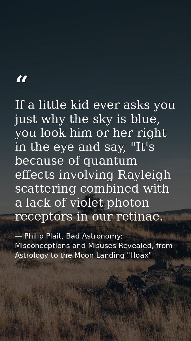 If a little kid ever asks you just why the sky is blue, you look him or her right in the eye and say, "It's because of q — Philip Plait, Bad Astronomy: Misconceptions and Misuses Revealed, from Astrology to the Moon Landing "Hoax"