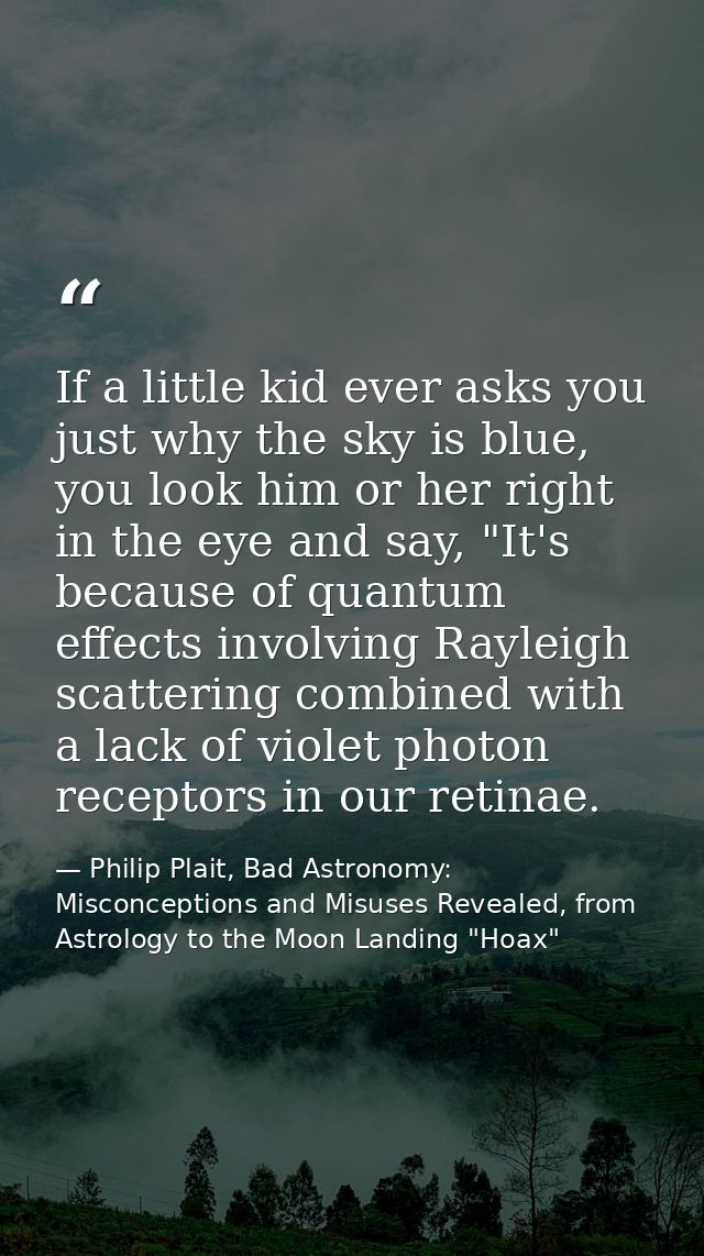 If a little kid ever asks you just why the sky is blue, you look him or her right in the eye and say, "It's because of q — Philip Plait, Bad Astronomy: Misconceptions and Misuses Revealed, from Astrology to the Moon Landing "Hoax"