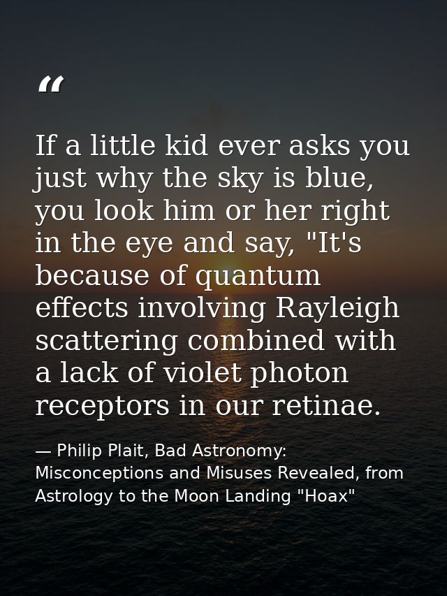 If a little kid ever asks you just why the sky is blue, you look him or her right in the eye and say, "It's because of q — Philip Plait, Bad Astronomy: Misconceptions and Misuses Revealed, from Astrology to the Moon Landing "Hoax"