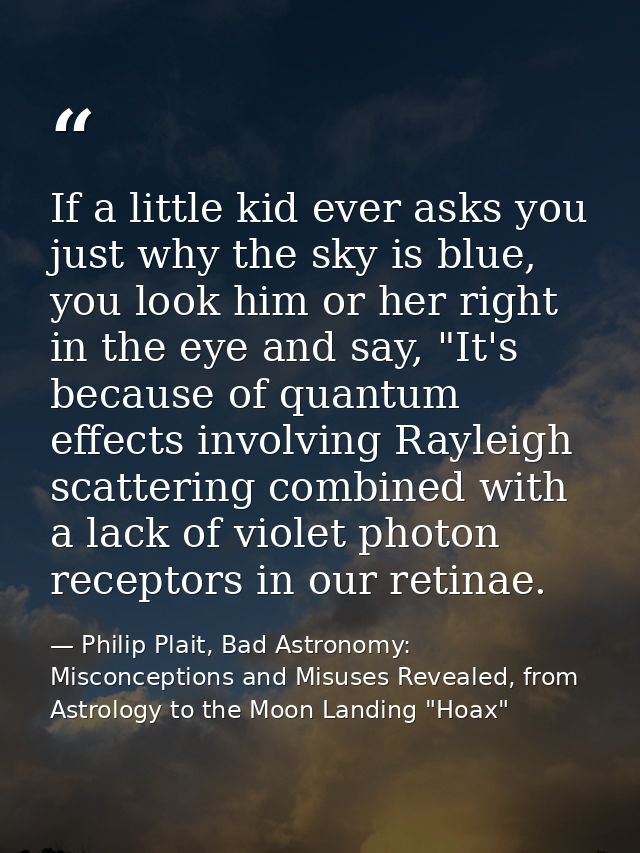 If a little kid ever asks you just why the sky is blue, you look him or her right in the eye and say, "It's because of q — Philip Plait, Bad Astronomy: Misconceptions and Misuses Revealed, from Astrology to the Moon Landing "Hoax"