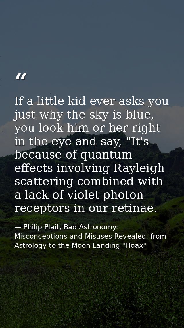 If a little kid ever asks you just why the sky is blue, you look him or her right in the eye and say, "It's because of q — Philip Plait, Bad Astronomy: Misconceptions and Misuses Revealed, from Astrology to the Moon Landing "Hoax"