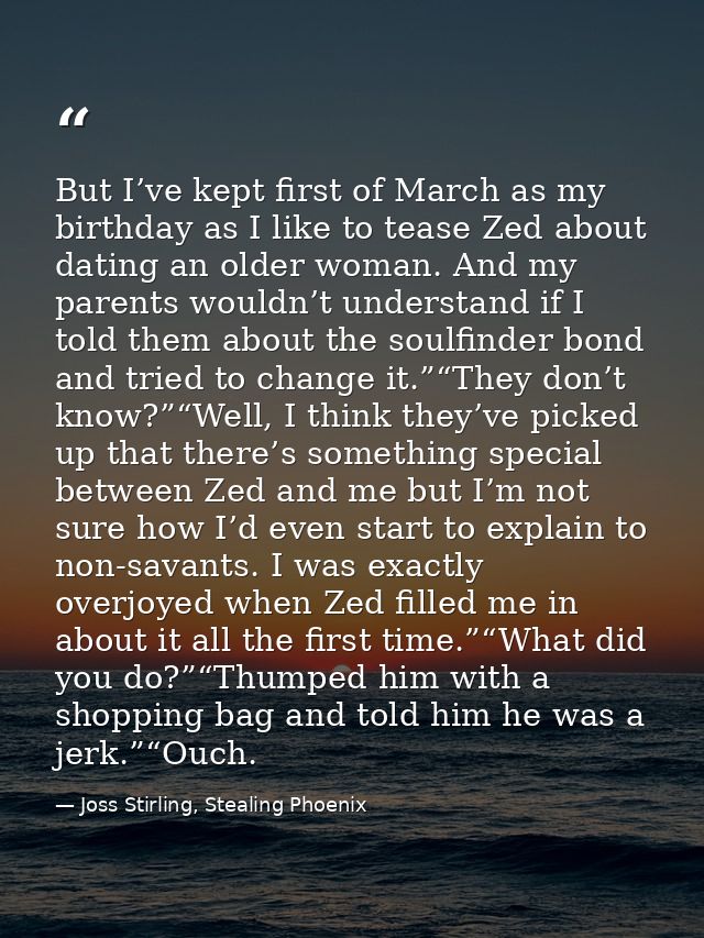 But I’ve kept first of March as my birthday as I like to tease Zed about dating an older woman. And my parents wouldn’t  — Joss Stirling, Stealing Phoenix