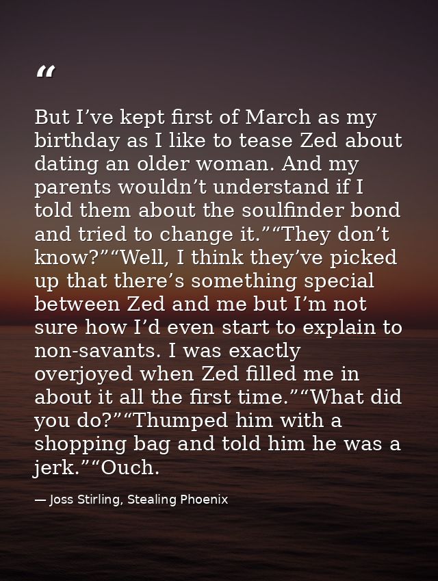 But I’ve kept first of March as my birthday as I like to tease Zed about dating an older woman. And my parents wouldn’t  — Joss Stirling, Stealing Phoenix