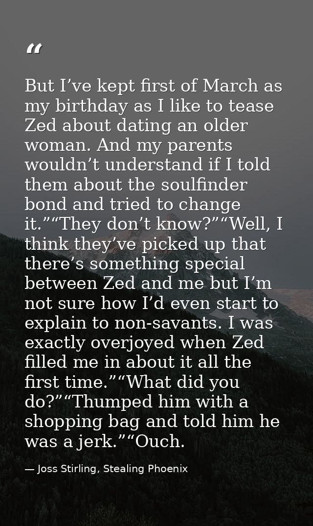 But I’ve kept first of March as my birthday as I like to tease Zed about dating an older woman. And my parents wouldn’t  — Joss Stirling, Stealing Phoenix