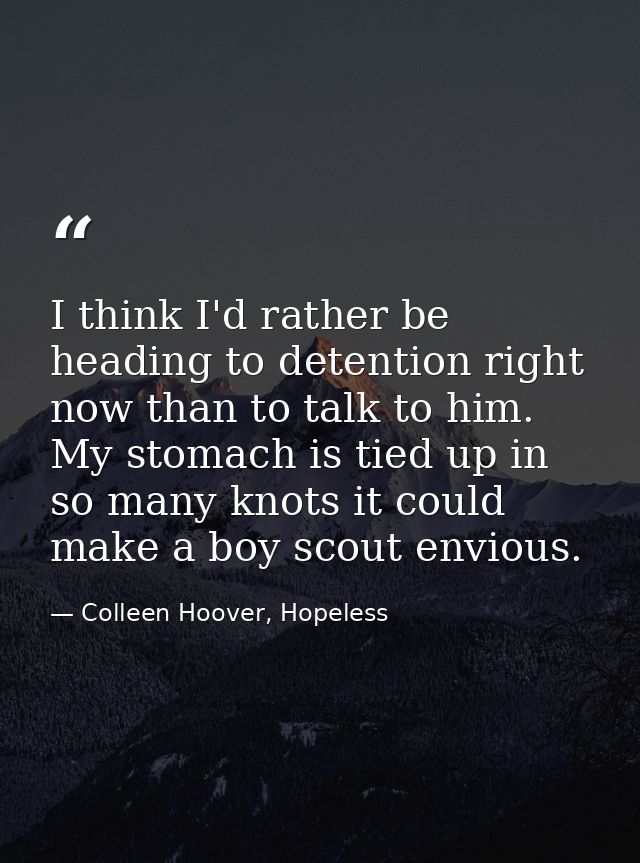 I think I'd rather be heading to detention right now than to talk to him. My stomach is tied up in so many knots it coul — Colleen Hoover, Hopeless