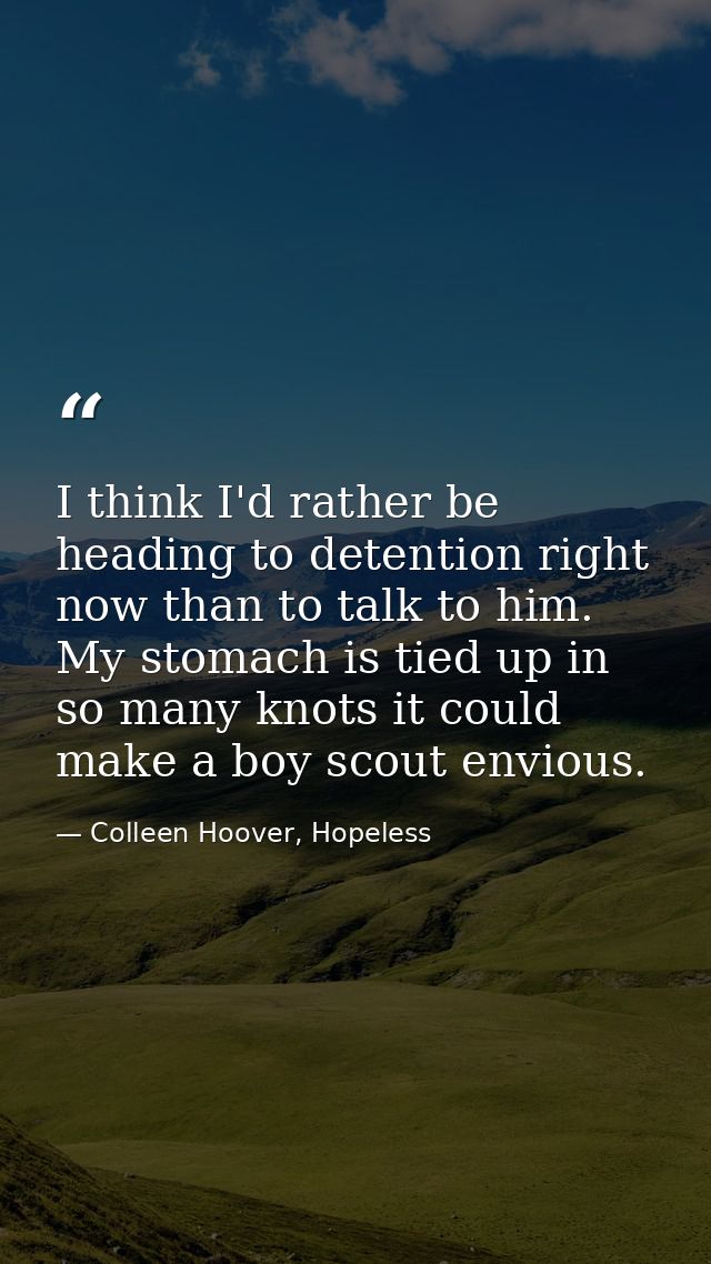 I think I'd rather be heading to detention right now than to talk to him. My stomach is tied up in so many knots it coul — Colleen Hoover, Hopeless