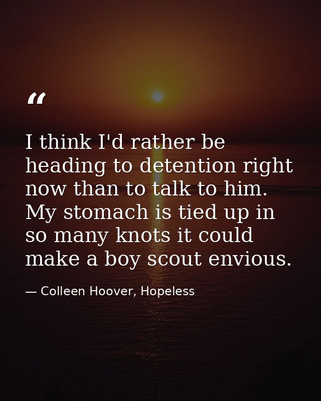 I think I'd rather be heading to detention right now than to talk to him. My stomach is tied up in so many knots it coul — Colleen Hoover, Hopeless