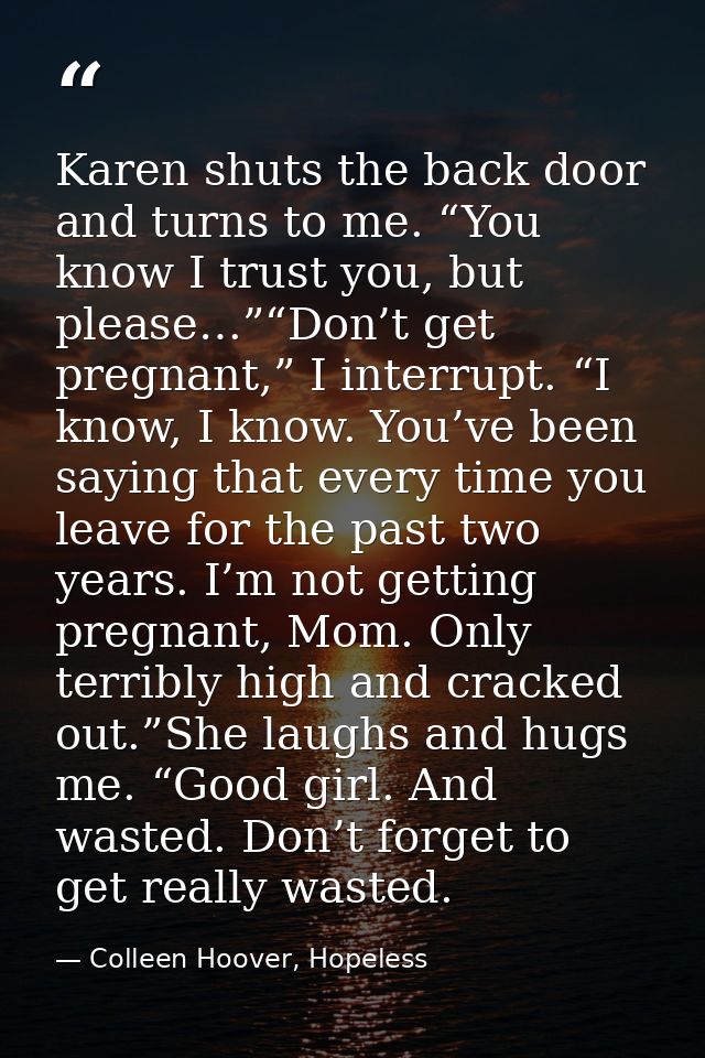 Karen shuts the back door and turns to me. “You know I trust you, but please…”“Don’t get pregnant,” I interrupt. “I know — Colleen Hoover, Hopeless