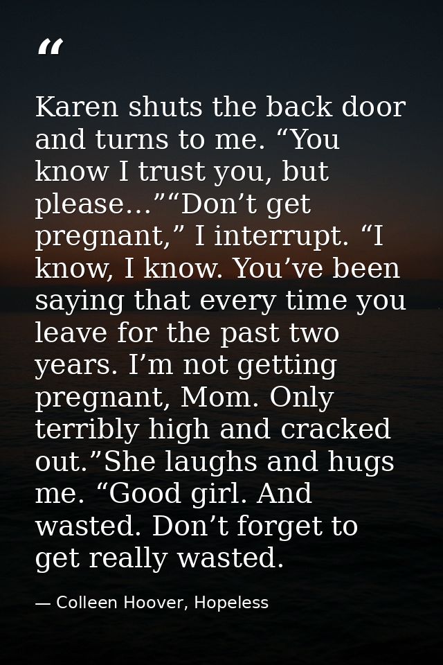 Karen shuts the back door and turns to me. “You know I trust you, but please…”“Don’t get pregnant,” I interrupt. “I know — Colleen Hoover, Hopeless