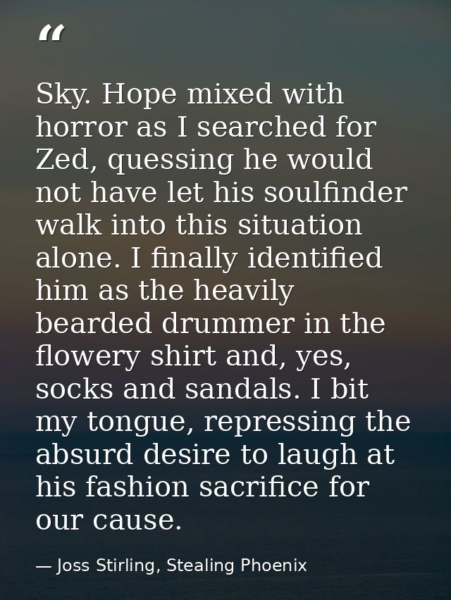 Sky. Hope mixed with horror as I searched for Zed, quessing he would not have let his soulfinder walk into this situatio — Joss Stirling, Stealing Phoenix