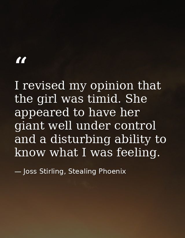 I revised my opinion that the girl was timid. She appeared to have her giant well under control and a disturbing ability — Joss Stirling, Stealing Phoenix