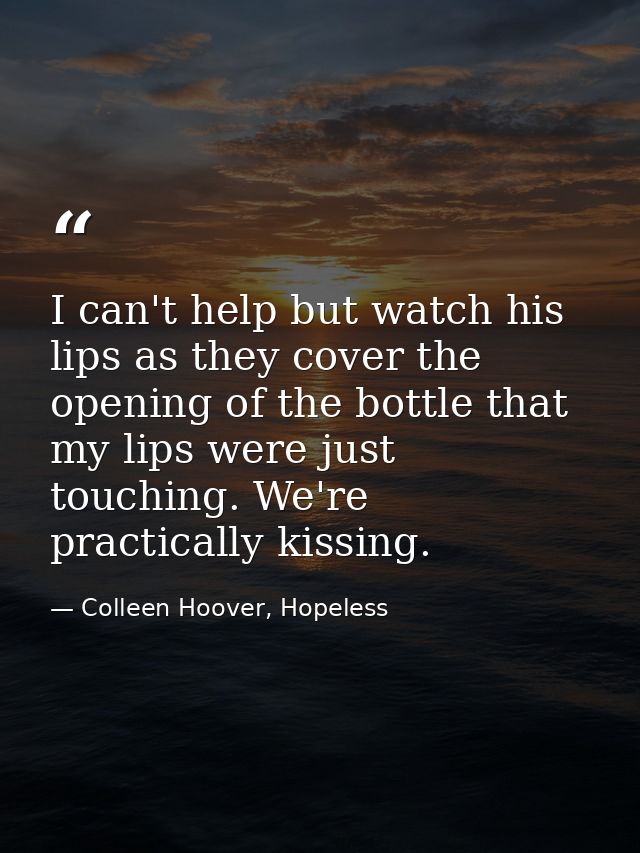 I can't help but watch his lips as they cover the opening of the bottle that my lips were just touching. We're practical — Colleen Hoover, Hopeless