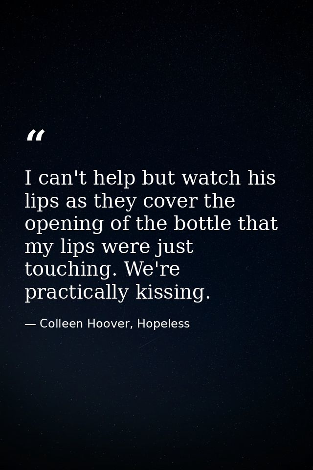 I can't help but watch his lips as they cover the opening of the bottle that my lips were just touching. We're practical — Colleen Hoover, Hopeless