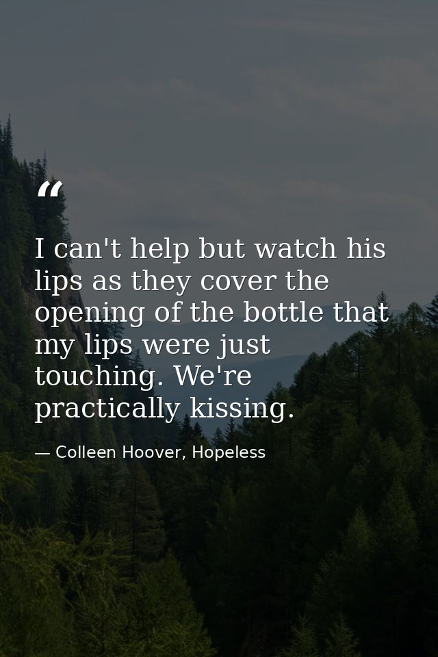 I can't help but watch his lips as they cover the opening of the bottle that my lips were just touching. We're practical — Colleen Hoover, Hopeless