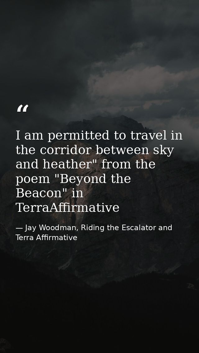 I am permitted to travel in the corridor between sky and heather" from the poem "Beyond the Beacon" in TerraAffirmative — Jay Woodman, Riding the Escalator and Terra Affirmative