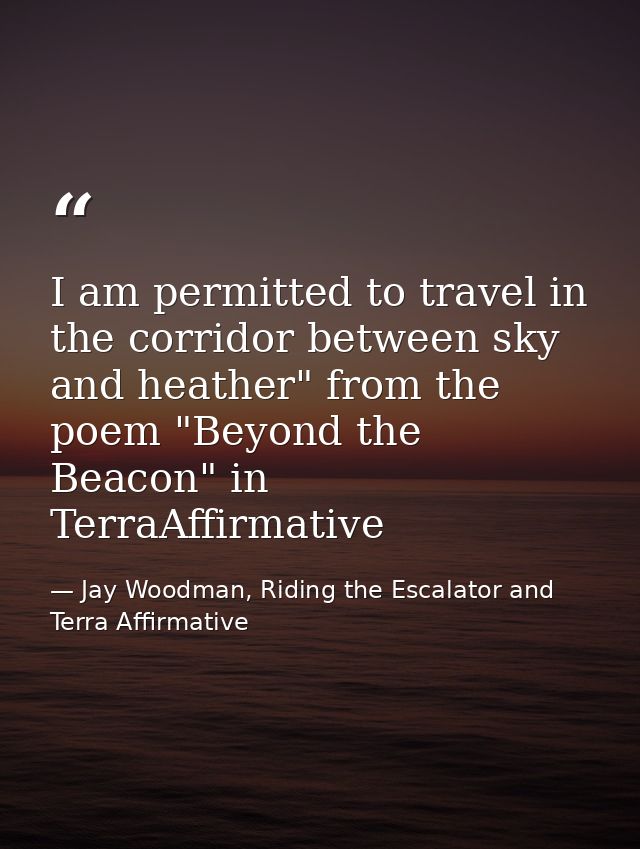 I am permitted to travel in the corridor between sky and heather" from the poem "Beyond the Beacon" in TerraAffirmative — Jay Woodman, Riding the Escalator and Terra Affirmative